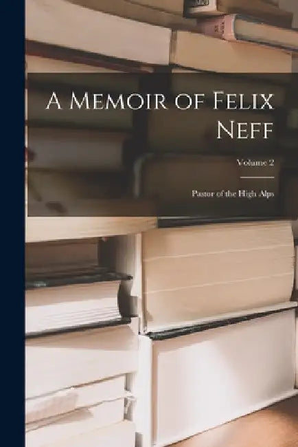 A Memoir of Felix Neff: Pastor of the High Alps; Volume 2 by Anonymous