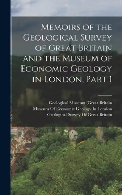 Memoirs of the Geological Survey of Great Britain and the Museum of Economic Geology in London, Part 1 by Geological Survey of Great Britain