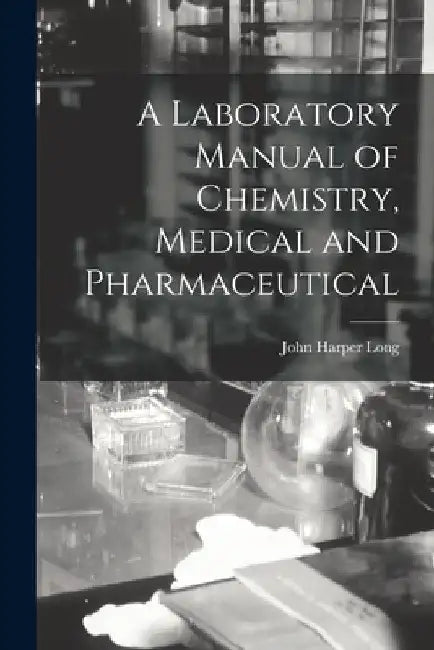 A Laboratory Manual of Chemistry, Medical and Pharmaceutical by John Harper Long
