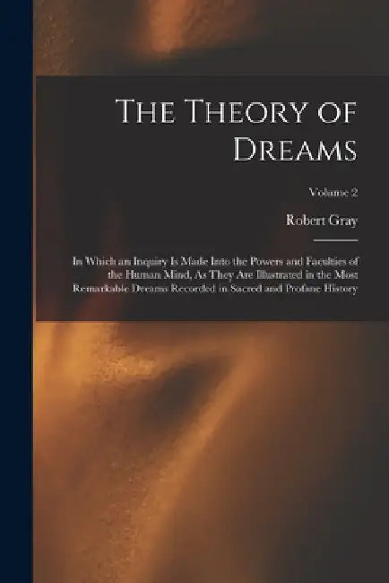 The Theory of Dreams: In Which an Inquiry Is Made Into the Powers and Faculties of the Human Mind, As They Are Illustrated in the Most Remar by Robert Gray