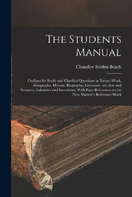 The Students Manual: Outlines for Study and Classfied Questions in Nature-Work, Geography, History, Biography, Literature, the Arts and Sci by Chandler Belden Beach