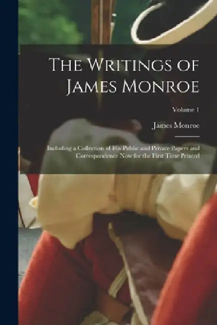 The Writings of James Monroe: Including a Collection of His Public and Private Papers and Correspondence Now for the First Time Printed; Volume 1 by James Monroe