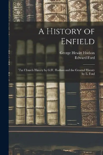 A History of Enfield: The Church History by G.H. Hodson and the General History by E. Ford by Edward Ford