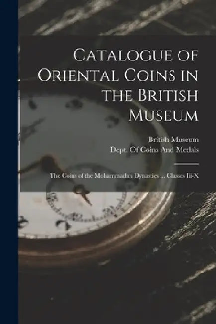 Catalogue of Oriental Coins in the British Museum: The Coins of the Mohammadan Dynasties ... Classes Iii-X by British Museum