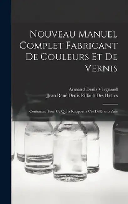 Nouveau Manuel Complet Fabricant De Couleurs Et De Vernis: Contenant Tout Ce Qui a Rapport a Ces Différents Arts by Jean René Denis Riffault Des Hêtres
