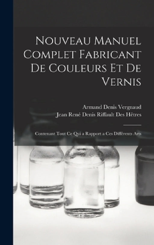 Nouveau Manuel Complet Fabricant De Couleurs Et De Vernis: Contenant Tout Ce Qui a Rapport a Ces Différents Arts by Jean René Denis Riffault Des Hêtres, Armand Denis Vergnaud
