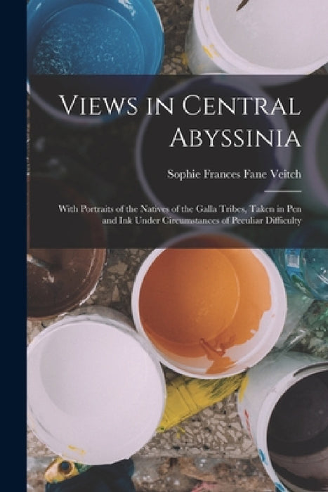 Views in Central Abyssinia: With Portraits of the Natives of the Galla Tribes, Taken in Pen and Ink Under Circumstances of Peculiar Difficulty by Sophie Frances Fane Veitch