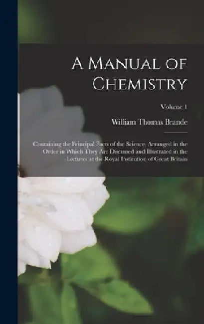 A Manual of Chemistry: Containing the Principal Facts of the Science, Arranged in the Order in Which They Are Discussed and Illustrated in th by William Thomas Brande
