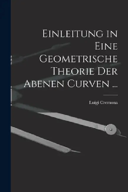 Einleitung in Eine Geometrische Theorie Der Abenen Curven ... by Luigi Cremona