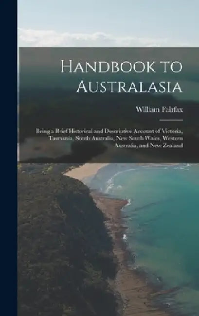Handbook to Australasia: Being a Brief Historical and Descriptive Account of Victoria, Tasmania, South Australia, New South Wales, Western Aust by William Fairfax