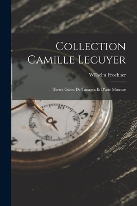 Collection Camille Lecuyer: Terres Cuites De Tanagra Et D'asie Mineure by Wilhelm Froehner