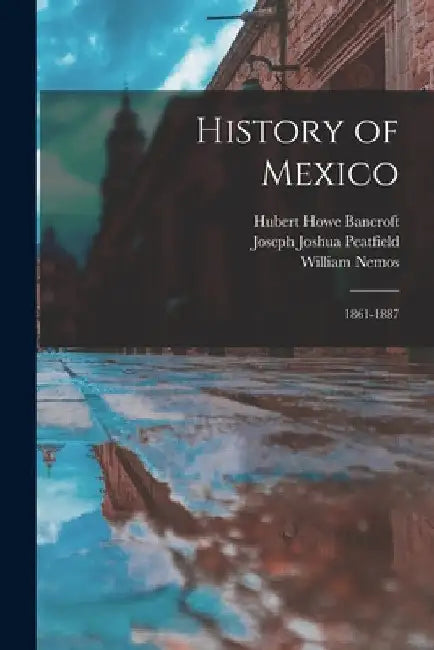 History of Mexico: 1861-1887 by Hubert Howe Bancroft