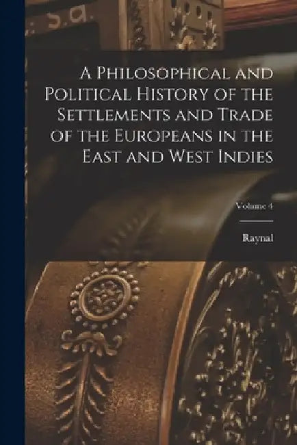 A Philosophical and Political History of the Settlements and Trade of the Europeans in the East and West Indies; Volume 4 by Raynal