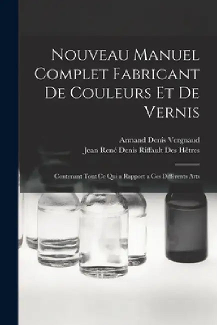 Nouveau Manuel Complet Fabricant De Couleurs Et De Vernis: Contenant Tout Ce Qui a Rapport a Ces Différents Arts by Jean René Denis Riffault Des Hêtres