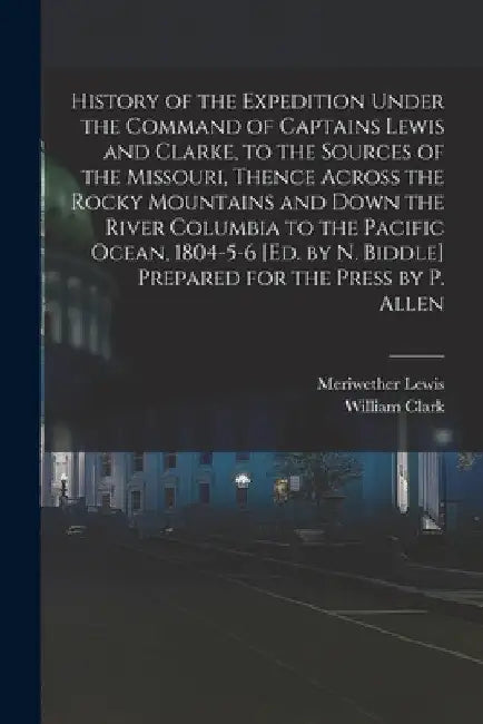 History of the Expedition Under the Command of Captains Lewis and Clarke, to the Sources of the Missouri, Thence Across the Rocky Mountains and Down t by Meriwether Lewis