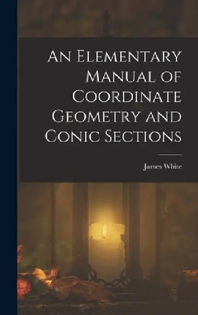 An Elementary Manual of Coordinate Geometry and Conic Sections by James White