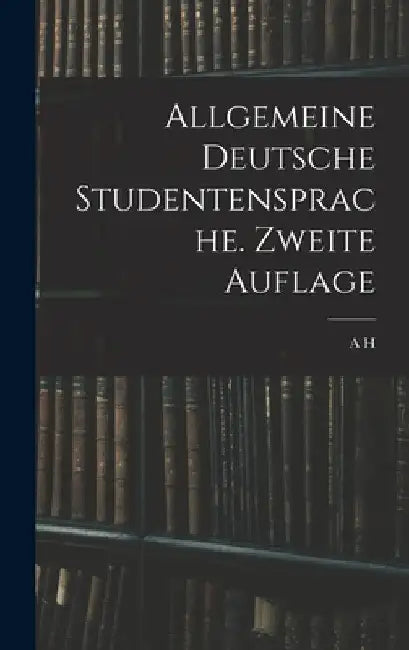 Allgemeine Deutsche Studentensprache. Zweite Auflage by A. H