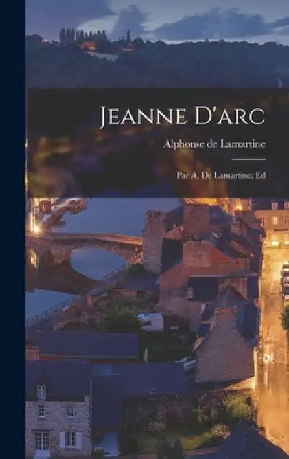 Jeanne D'arc: Par A. De Lamartine; Ed by Alphonse De Lamartine