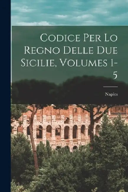 Codice Per Lo Regno Delle Due Sicilie, Volumes 1-5 by Naples