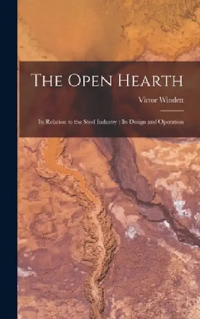 The Open Hearth: Its Relation to the Steel Industry: Its Design and Operation by Victor Windett
