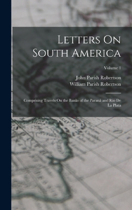 Letters On South America: Comprising Travels On the Banks of the Paraná and Rio De La Plata; Volume 1 by John Parish Robertson, William Parish Robertson