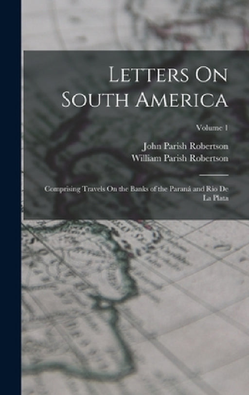 Letters On South America: Comprising Travels On the Banks of the Paraná and Rio De La Plata; Volume 1 by John Parish Robertson, William Parish Robertson