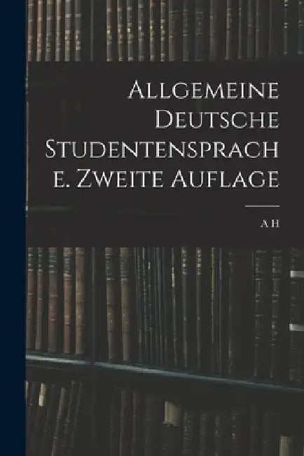 Allgemeine Deutsche Studentensprache. Zweite Auflage by A. H