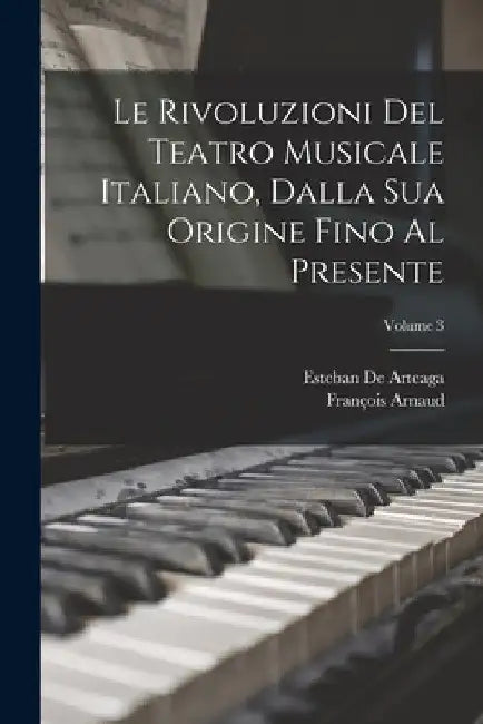 Le Rivoluzioni Del Teatro Musicale Italiano, Dalla Sua Origine Fino Al Presente; Volume 3 by François Arnaud