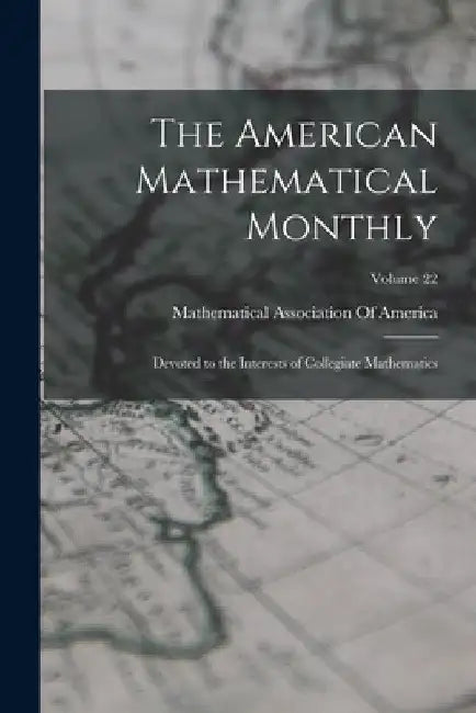 The American Mathematical Monthly: Devoted to the Interests of Collegiate Mathematics; Volume 22 by Mathematical Association of America