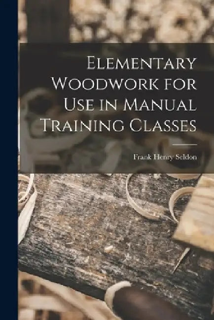 Elementary Woodwork for Use in Manual Training Classes by Frank Henry Seldon