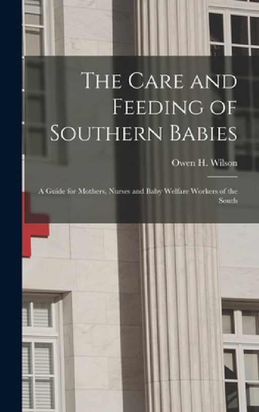 The Care and Feeding of Southern Babies: A Guide for Mothers, Nurses and Baby Welfare Workers of the South by Owen H. Wilson