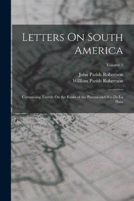 Letters On South America: Comprising Travels On the Banks of the Paraná and Rio De La Plata; Volume 1 by John Parish Robertson, William Parish Robertson