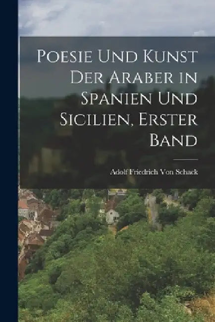 Poesie und Kunst der Araber in Spanien und Sicilien, Erster Band by Adolf Friedrich Von Schack