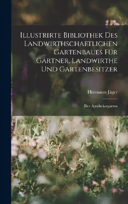 Illustrirte Bibliothek des landwirthschaftlichen Gartenbaues für Gärtner, Landwirthe und Gartenbesitzer: Der Apothekergarten by Hermann Jäger