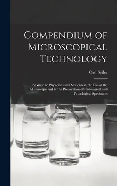 Compendium of Microscopical Technology: A Guide to Physicians and Students in the Use of the Microscope and in the Preparation of Histological and Pat by Carl Seiler