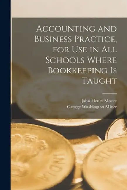 Accounting and Business Practice, for Use in All Schools Where Bookkeeping Is Taught by John Henry Moore