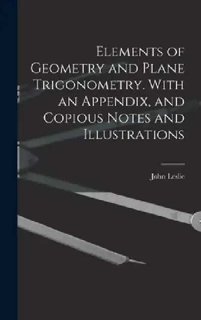 Elements of Geometry and Plane Trigonometry. With an Appendix, and Copious Notes and Illustrations by John Leslie
