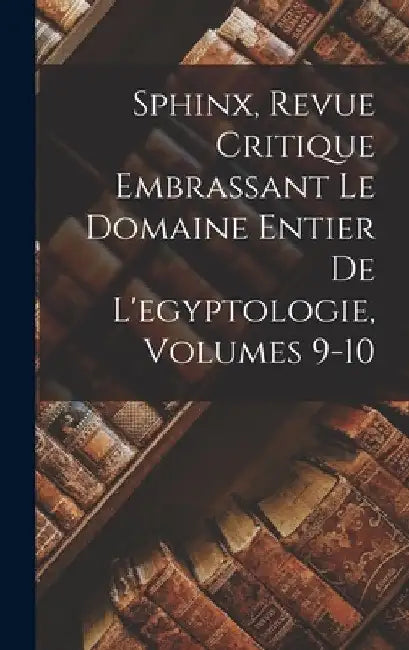 Sphinx, Revue Critique Embrassant Le Domaine Entier De L'egyptologie, Volumes 9-10 by Anonymous