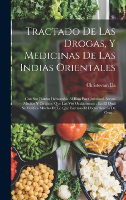 Tractado De Las Drogas, Y Medicinas De Las Indias Orientales: Con Sus Plantas Debuxadas Al Biuo Por Christoual Acosta Medico Y Cirujano Que Las Vio Oc by Christovam Da