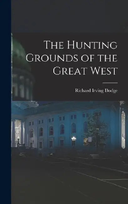 The Hunting Grounds of the Great West by Richard Irving Dodge