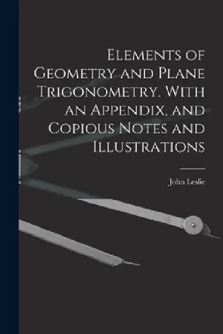 Elements of Geometry and Plane Trigonometry. With an Appendix, and Copious Notes and Illustrations by John Leslie