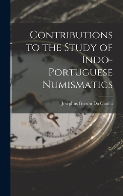Contributions to the Study of Indo-Portuguese Numismatics by Josephus Gerson Da Cunha