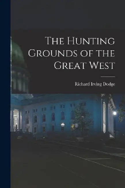 The Hunting Grounds of the Great West by Richard Irving Dodge