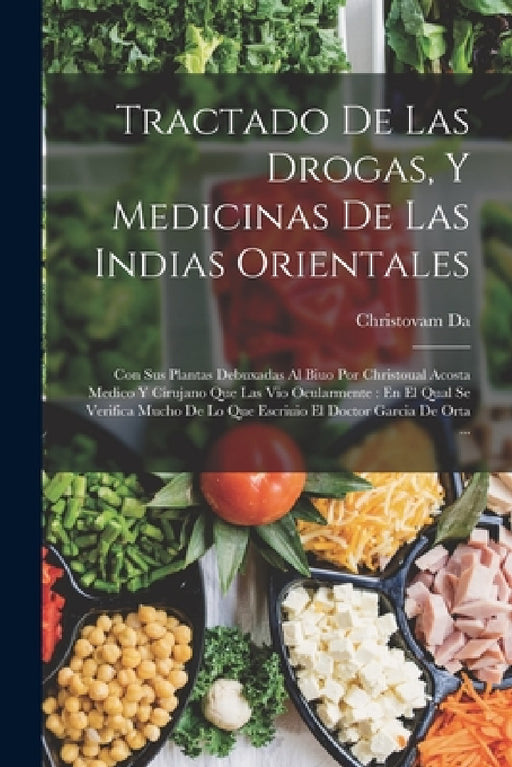 Tractado De Las Drogas, Y Medicinas De Las Indias Orientales: Con Sus Plantas Debuxadas Al Biuo Por Christoual Acosta Medico Y Cirujano Que Las Vio Oc by Christovam Da