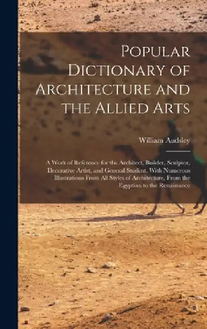 Popular Dictionary of Architecture and the Allied Arts: A Work of Reference for the Architect, Builder, Sculptor, Decorative Artist, and General Stude by William Audsley