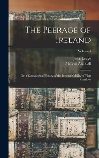 The Peerage of Ireland: Or, a Genealogical History of the Present Nobility of That Kingdom; Volume 4 by Mervyn Archdall