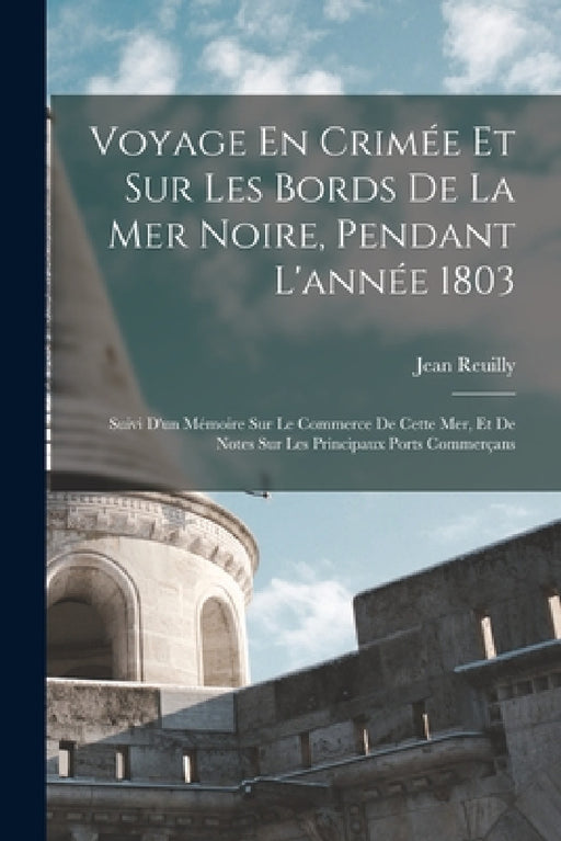 Voyage En Crimée Et Sur Les Bords De La Mer Noire, Pendant L'année 1803: Suivi D'un Mémoire Sur Le Commerce De Cette Mer, Et De Notes Sur Les Principa by Jean Reuilly