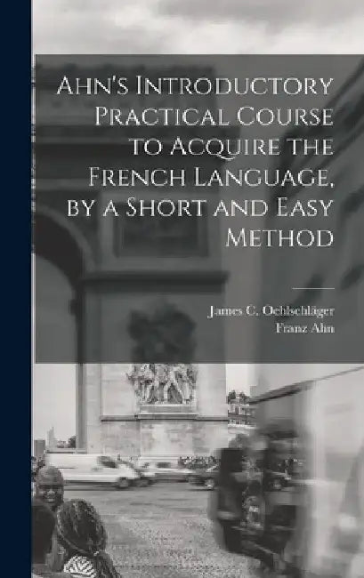 Ahn's Introductory Practical Course to Acquire the French Language, by a Short and Easy Method by Franz Ahn