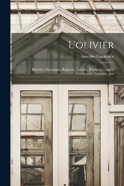 L'olivier: Histoire, Botanique, Régions, Culture, Produits, Usages, Commerce, Industrie, Etc by Amédée Coutance