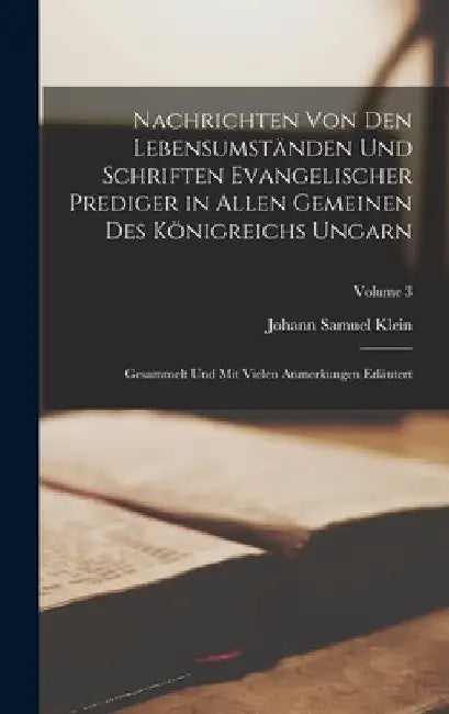 Nachrichten Von Den Lebensumständen Und Schriften Evangelischer Prediger in Allen Gemeinen Des Königreichs Ungarn: Gesammelt Und Mit Vielen Anmerkunge by Johann Samuel Klein